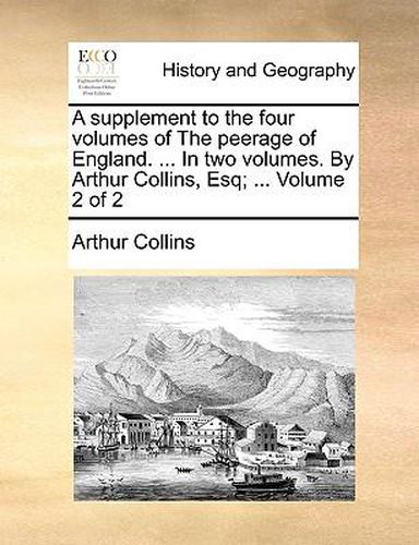 Cover image for A Supplement to the Four Volumes of the Peerage of England. ... in Two Volumes. by Arthur Collins, Esq; ... Volume 2 of 2