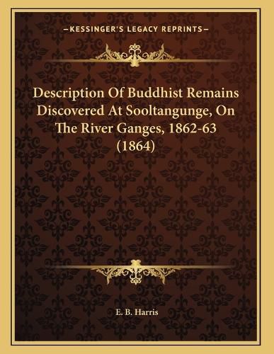 Cover image for Description of Buddhist Remains Discovered at Sooltangunge, on the River Ganges, 1862-63 (1864)