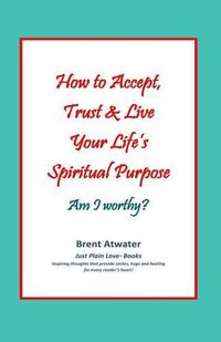 Cover image for How to Accept, Trust & Live Your Life's Spiritual Purpose: Am I worthy?: Empower Your Spiritual Purpose in Life