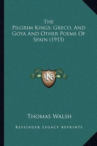 Cover image for The Pilgrim Kings; Greco, and Goya and Other Poems of Spain the Pilgrim Kings; Greco, and Goya and Other Poems of Spain (1915) (1915)