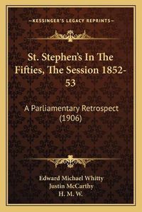 Cover image for St. Stephen's in the Fifties, the Session 1852-53: A Parliamentary Retrospect (1906)