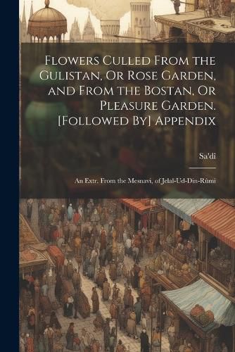 Cover image for Flowers Culled From the Gulistan, Or Rose Garden, and From the Bostan, Or Pleasure Garden. [Followed By] Appendix