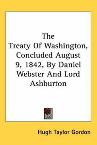 Cover image for The Treaty of Washington, Concluded August 9, 1842, by Daniel Webster and Lord Ashburton