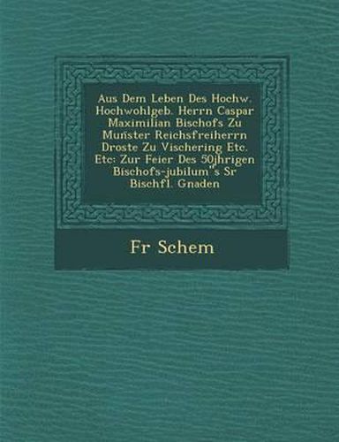 Aus Dem Leben Des Hochw. Hochwohlgeb. Herrn Caspar Maximilian Bischofs Zu Mun Ster Reichsfreiherrn Droste Zu Vischering Etc. Etc: Zur Feier Des 50j Hrigen Bischofs-Jubil Um s Sr Bisch FL. Gnaden