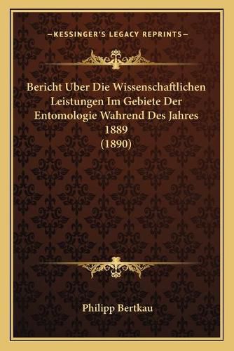 Bericht Uber Die Wissenschaftlichen Leistungen Im Gebiete Der Entomologie Wahrend Des Jahres 1889 (1890)