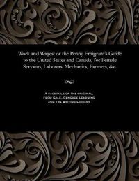 Cover image for Work and Wages: Or the Penny Emigrant's Guide to the United States and Canada, for Female Servants, Laborers, Mechanics, Farmers, &c.