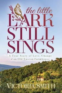 Cover image for The Little Lark Still Sings: A True Story of Love, Change & an Old Tuscan Farmhouse