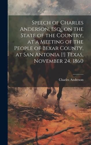 Cover image for Speech of Charles Anderson, esq., on the State of the Country, at a Meeting of the People of Bexar County, at San Antonia [!] Texas, November 24, 1860