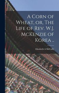 Cover image for A Corn of Wheat, or, The Life of Rev. W.J. McKenzie of Korea ..