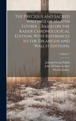 Cover image for The Precious and Sacred Writings of Martin Luther ... Based on the Kaiser Chronological Edition, With References to the Erlangen and Walch Editions;; Volume 7