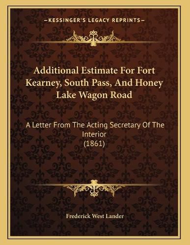 Cover image for Additional Estimate for Fort Kearney, South Pass, and Honey Lake Wagon Road: A Letter from the Acting Secretary of the Interior (1861)