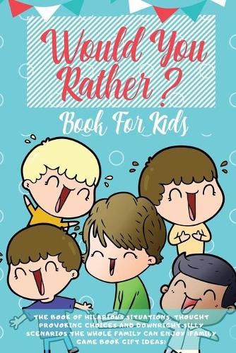 Cover image for Would You Rather Book For Kids: The Book of Hilarious Situations, Thought Provoking Choices and Downright Silly Scenarios the Whole Family Can Enjoy (Family Game Book Gift Ideas)