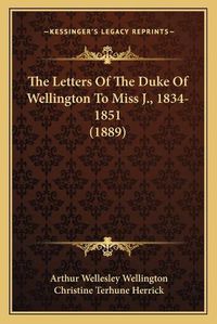 Cover image for The Letters of the Duke of Wellington to Miss J., 1834-1851 (1889)