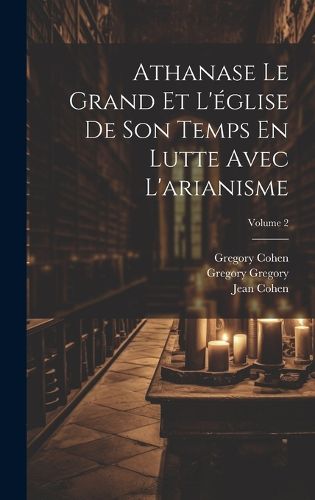 Cover image for Athanase Le Grand Et L'eglise De Son Temps En Lutte Avec L'arianisme; Volume 2