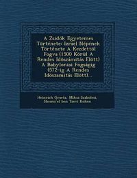 Cover image for A Zsidok Egyetemes Tortenete: Izrael Nepenek Tortenete a Kezdettol Fogva (1500 Korul a Rendes Idoszamitas Elott) a Babyloniai Fogsagig (572-Ig a Rendes Idoszamitas Elott)...