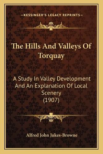 Cover image for The Hills and Valleys of Torquay: A Study in Valley Development and an Explanation of Local Scenery (1907)