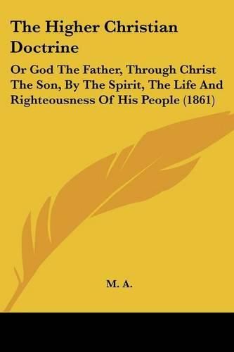 Cover image for The Higher Christian Doctrine: Or God The Father, Through Christ The Son, By The Spirit, The Life And Righteousness Of His People (1861)