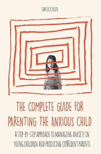 Cover image for The Complete Guide for Parenting the Anxious Child a step-by-step approach to managing anxiety in young children and producing conﬁdent parents who know how to encourage conﬁdence in their child