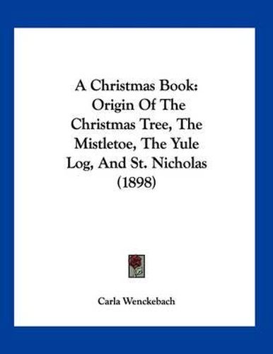 Cover image for A Christmas Book: Origin of the Christmas Tree, the Mistletoe, the Yule Log, and St. Nicholas (1898)