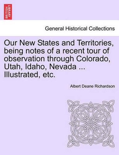 Cover image for Our New States and Territories, Being Notes of a Recent Tour of Observation Through Colorado, Utah, Idaho, Nevada ... Illustrated, Etc.