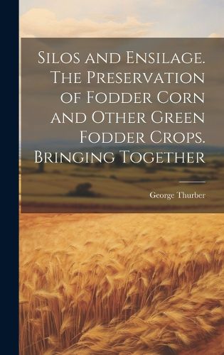 Cover image for Silos and Ensilage. The Preservation of Fodder Corn and Other Green Fodder Crops. Bringing Together