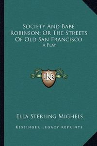 Cover image for Society and Babe Robinson; Or the Streets of Old San Francissociety and Babe Robinson; Or the Streets of Old San Francisco Co: A Play a Play