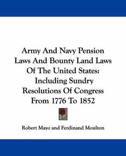 Army and Navy Pension Laws and Bounty Land Laws of the United States: Including Sundry Resolutions of Congress from 1776 to 1852