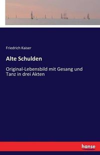 Cover image for Alte Schulden: Original-Lebensbild mit Gesang und Tanz in drei Akten