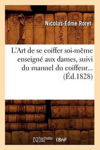 L'Art de Se Coiffer Soi-Meme Enseigne Aux Dames, Suivi Du Manuel Du Coiffeur (Ed.1828)