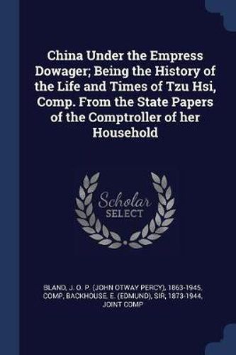 China Under the Empress Dowager; Being the History of the Life and Times of Tzu Hsi, Comp. from the State Papers of the Comptroller of Her Household