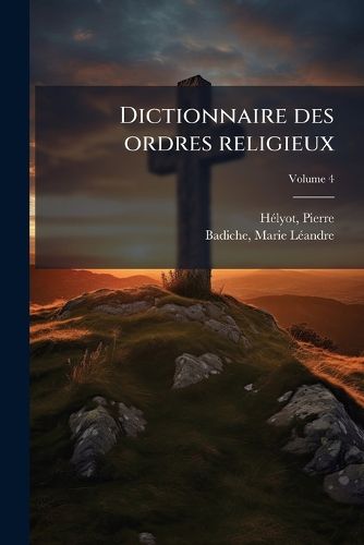 Cover image for Dictionnaire Des Ordres Religieux: Ou, Histoire Des Ordres Monastiques Religieux Et Militaires, Et Des Congregations Seculieres de L'Un Et de L'Autre Sexe, Qui Ont Ete Etablies Jusqu'a Present ... Volume 4