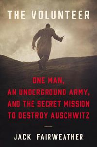 Cover image for The Volunteer: One Man, an Underground Army, and the Secret Mission to Destroy Auschwitz