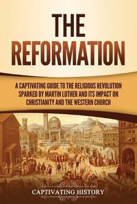 Cover image for The Reformation: A Captivating Guide to the Religious Revolution Sparked by Martin Luther and Its Impact on Christianity and the Western Church