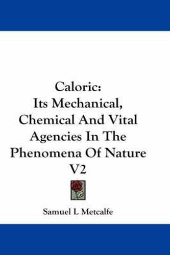 Cover image for Caloric: Its Mechanical, Chemical and Vital Agencies in the Phenomena of Nature V2