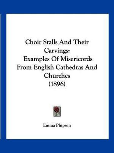 Cover image for Choir Stalls and Their Carvings: Examples of Misericords from English Cathedras and Churches (1896)