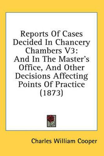 Cover image for Reports of Cases Decided in Chancery Chambers V3: And in the Master's Office, and Other Decisions Affecting Points of Practice (1873)