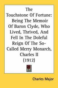 Cover image for The Touchstone of Fortune: Being the Memoir of Baron Clyde, Who Lived, Thrived, and Fell in the Doleful Reign of the So-Called Merry Monarch, Charles II (1912)