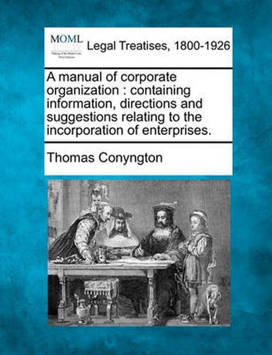 A Manual of Corporate Organization: Containing Information, Directions and Suggestions Relating to the Incorporation of Enterprises.