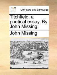 Cover image for Titchfield, a Poetical Essay. by John Missing.