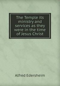 Cover image for The Temple Its Ministry and Services as They Were in the Time of Jesus Christ