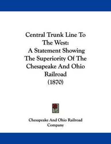 Cover image for Central Trunk Line to the West: A Statement Showing the Superiority of the Chesapeake and Ohio Railroad (1870)