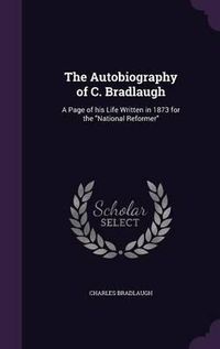 Cover image for The Autobiography of C. Bradlaugh: A Page of His Life Written in 1873 for the National Reformer