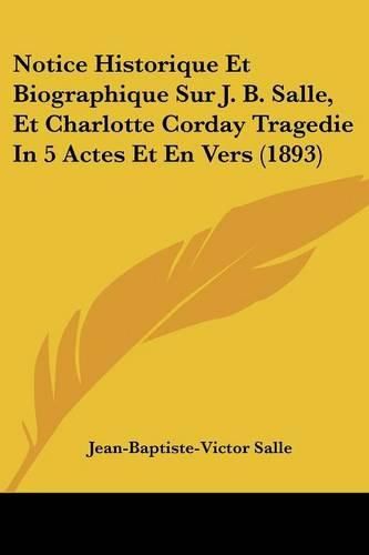 Notice Historique Et Biographique Sur J. B. Salle, Et Charlotte Corday Tragedie in 5 Actes Et En Vers (1893)