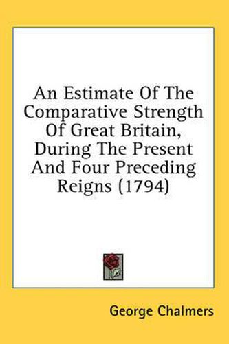 Cover image for An Estimate of the Comparative Strength of Great Britain, During the Present and Four Preceding Reigns (1794)