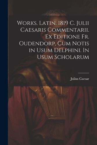 Cover image for Works. Latin. 1819 C. Julii Caesaris Commentarii. Ex editione Fr. Oudendorp, cum notis in usum Delphini. In usum scholarum
