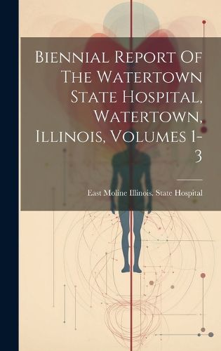 Cover image for Biennial Report Of The Watertown State Hospital, Watertown, Illinois, Volumes 1-3