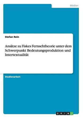 Cover image for Ansatze zu Fiskes Fernsehtheorie unter dem Schwerpunkt Bedeutungsproduktion und Intertextualitat