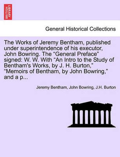 Cover image for The Works of Jeremy Bentham, Published Under Superintendence of His Executor, John Bowring. the General Preface Signed: W. W. with an Intro to the Study of Bentham's Works, by J. H. Burton, Memoirs of Bentham, by John Bowring, and A P...