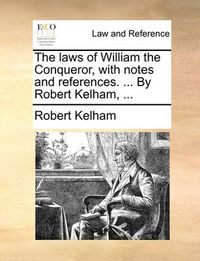 Cover image for The Laws of William the Conqueror, with Notes and References. ... by Robert Kelham, ...