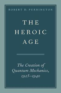 Cover image for The Heroic Age: The Creation of Quantum Mechanics, 1925-1940